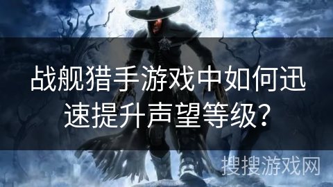 战舰猎手游戏中如何迅速提升声望等级? 战舰猎手游戏中如何迅速提升声望等级?