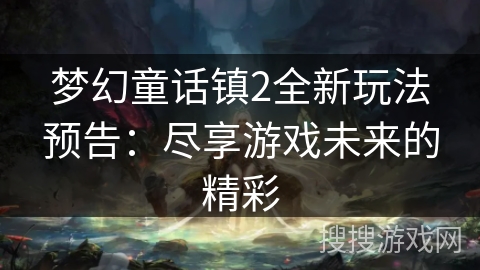 梦幻童话镇2全新玩法预告:尽享游戏未来的精彩 梦幻童话镇2全新玩法预告:尽享游戏未来的精彩