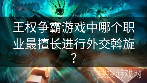 王权争霸游戏中哪个职业最擅长进行外交斡旋？
