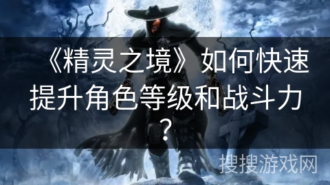 《精灵之境》如何快速提升角色等级和战斗力? 《精灵之境》如何快速提升角色等级和战斗力?
