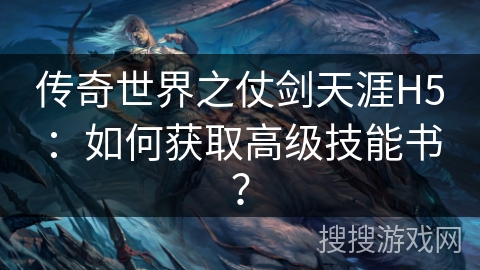 传奇世界之仗剑天涯H5:如何获取高级技能书? 传奇世界之仗剑天涯H5:如何获取高级技能书?