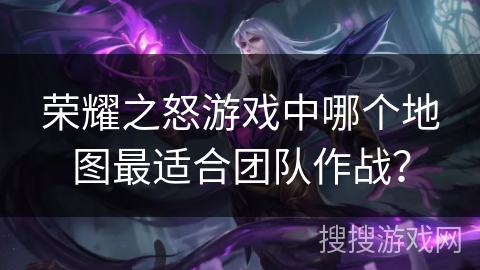 荣耀之怒游戏中哪个地图最适合团队作战? 荣耀之怒游戏中哪个地图最适合团队作战?