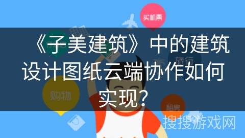 《子美建筑》中的建筑设计图纸云端协作如何实现？