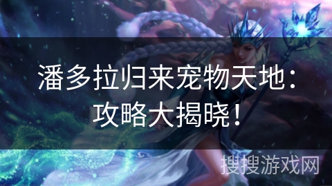 潘多拉归来宠物天地:攻略大揭晓! 潘多拉归来宠物天地:攻略大揭晓!
