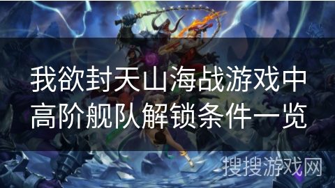 我欲封天山海战游戏中高阶舰队解锁条件一览