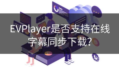 EVPlayer是否支持在线字幕同步下载? EVPlayer是否支持在线字幕同步下载?