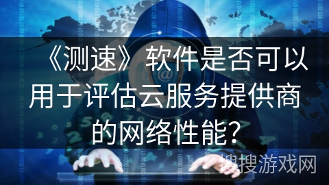 《测速》软件是否可以用于评估云服务提供商的网络性能？