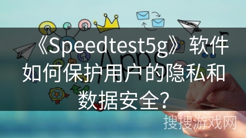 《Speedtest5g》软件如何保护用户的隐私和数据安全？
