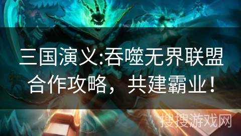 三国演义:吞噬无界联盟合作攻略，共建霸业！