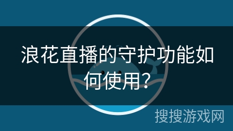 浪花直播的守护功能如何使用? 浪花直播的守护功能如何使用?