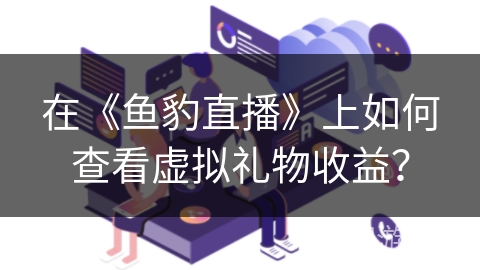 在《鱼豹直播》上如何查看虚拟礼物收益? 在《鱼豹直播》上如何查看虚拟礼物收益?
