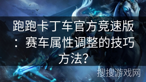 跑跑卡丁车官方竞速版:赛车属性调整的技巧方法? 跑跑卡丁车官方竞速版:赛车属性调整的技巧方法?