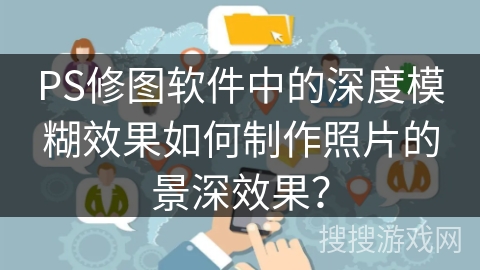 PS修图软件中的深度模糊效果如何制作照片的景深效果？