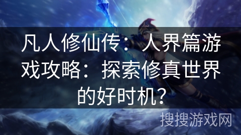 凡人修仙传:人界篇游戏攻略:探索修真世界的好时机? 凡人修仙传:人界篇游戏攻略:探索修真世界的好时机?