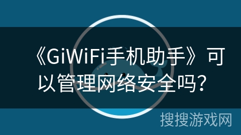 《GiWiFi手机助手》可以管理网络安全吗? 《GiWiFi手机助手》可以管理网络安全吗?
