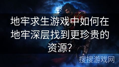 地牢求生游戏中如何在地牢深层找到更珍贵的资源? 地牢求生游戏中如何在地牢深层找到更珍贵的资源?