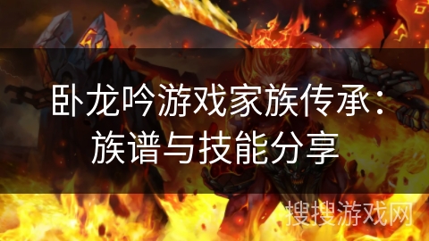 卧龙吟游戏家族传承:族谱与技能分享 卧龙吟游戏家族传承:族谱与技能分享