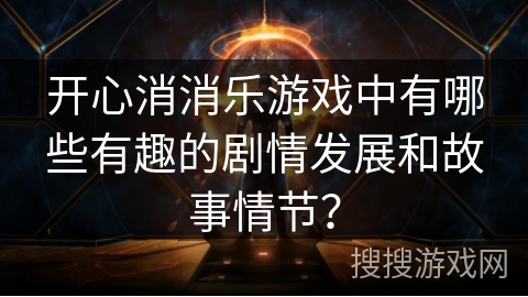 开心消消乐游戏中有哪些有趣的剧情发展和故事情节？