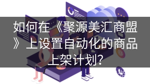 如何在《聚源美汇商盟》上设置自动化的商品上架计划? 如何在《聚源美汇商盟》上设置自动化的商品上架计划?