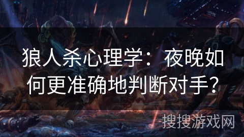 狼人杀心理学:夜晚如何更准确地判断对手? 狼人杀心理学:夜晚如何更准确地判断对手?