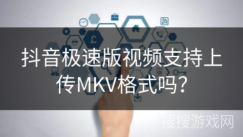 抖音极速版视频支持上传MKV格式吗? 抖音极速版视频支持上传MKV格式吗?