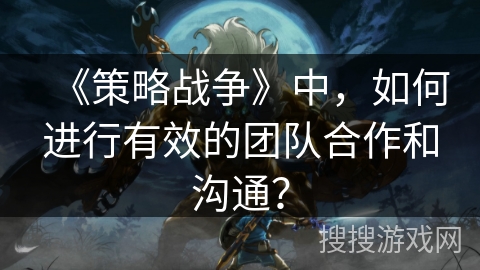 《策略战争》中，如何进行有效的团队合作和沟通？