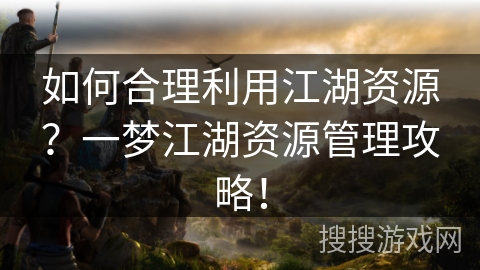 如何合理利用江湖资源？一梦江湖资源管理攻略！