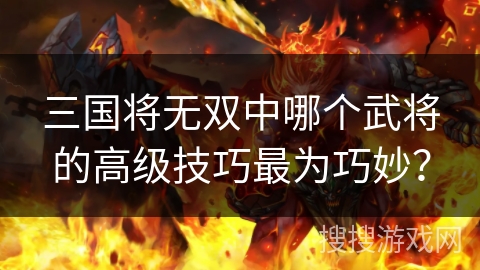 三国将无双中哪个武将的高级技巧最为巧妙？
