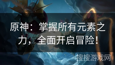 原神:掌握所有元素之力,全面开启冒险! 原神:掌握所有元素之力,全面开启冒险!