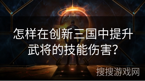 怎样在创新三国中提升武将的技能伤害? 怎样在创新三国中提升武将的技能伤害?