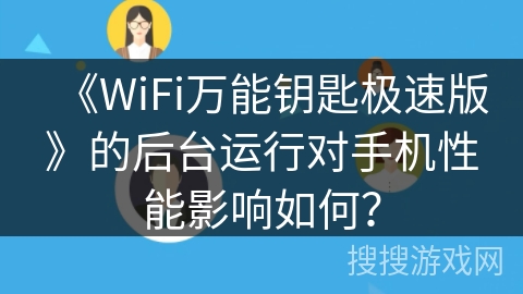 《WiFi万能钥匙极速版》的后台运行对手机性能影响如何？