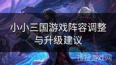 小小三国游戏阵容调整与升级建议