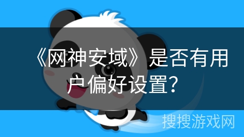 《网神安域》是否有用户偏好设置? 《网神安域》是否有用户偏好设置?