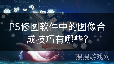 PS修图软件中的图像合成技巧有哪些？