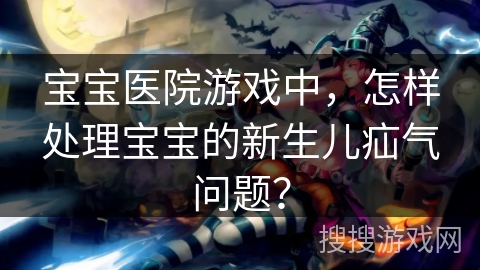 宝宝医院游戏中，怎样处理宝宝的新生儿疝气问题？