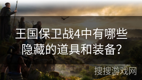 王国保卫战4中有哪些隐藏的道具和装备？