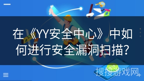 在《YY安全中心》中如何进行安全漏洞扫描? 在《YY安全中心》中如何进行安全漏洞扫描?