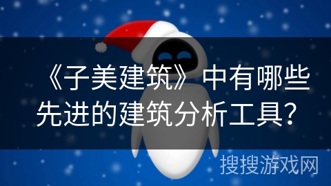 《子美建筑》中有哪些先进的建筑分析工具? 《子美建筑》中有哪些先进的建筑分析工具?