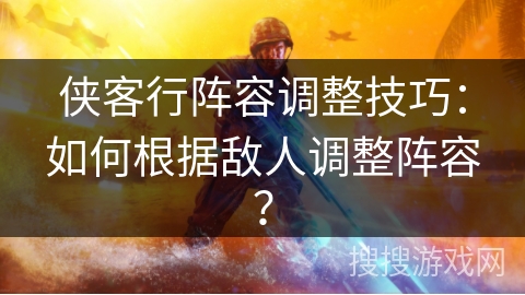 侠客行阵容调整技巧：如何根据敌人调整阵容？