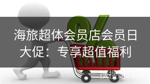 海旅超体会员店会员日大促：专享超值福利