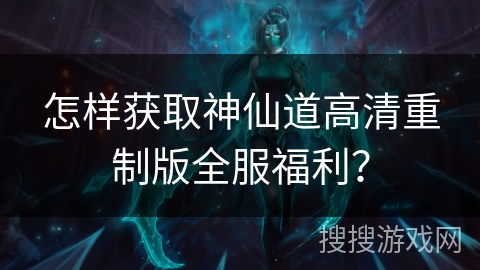 怎样获取神仙道高清重制版全服福利? 怎样获取神仙道高清重制版全服福利?
