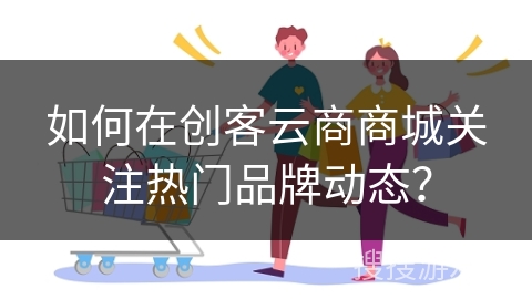 如何在创客云商商城关注热门品牌动态？