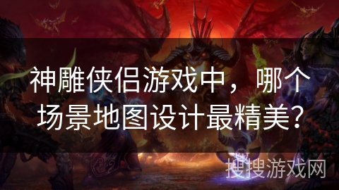 神雕侠侣游戏中，哪个场景地图设计最精美？