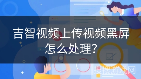 吉智视频上传视频黑屏怎么处理？