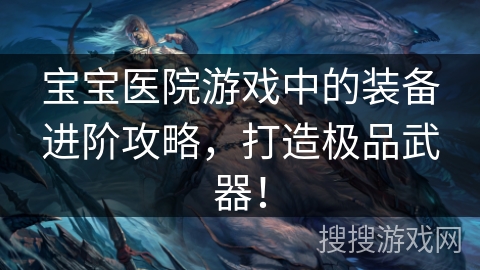 宝宝医院游戏中的装备进阶攻略,打造极品武器! 宝宝医院游戏中的装备进阶攻略,打造极品武器!