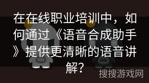 在在线职业培训中，如何通过《语音合成助手》提供更清晰的语音讲解？