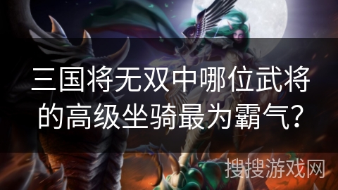 三国将无双中哪位武将的高级坐骑最为霸气? 三国将无双中哪位武将的高级坐骑最为霸气?