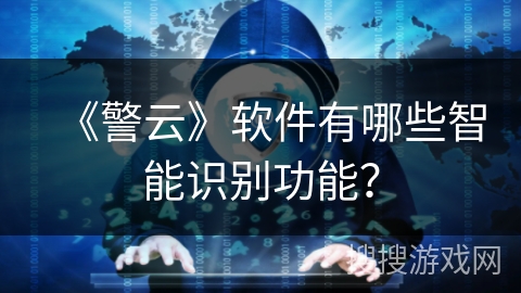 《警云》软件有哪些智能识别功能? 《警云》软件有哪些智能识别功能?