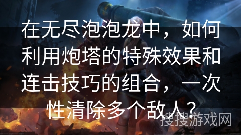 在无尽泡泡龙中，如何利用炮塔的特殊效果和连击技巧的组合，一次性清除多个敌人？