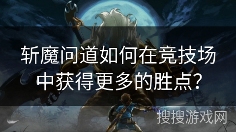 斩魔问道如何在竞技场中获得更多的胜点? 斩魔问道如何在竞技场中获得更多的胜点?